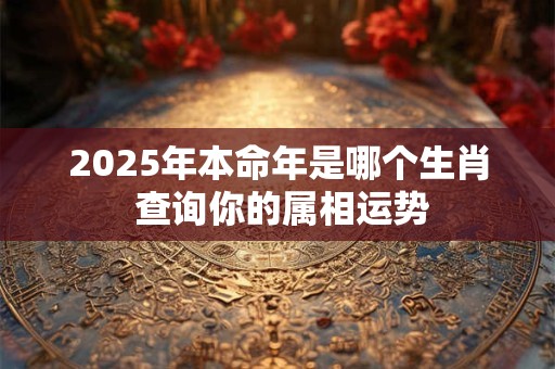 2025年本命年是哪个生肖 查询你的属相运势