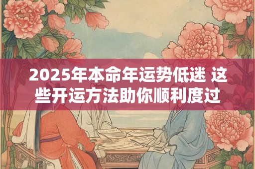 2025年本命年运势低迷 这些开运方法助你顺利度过