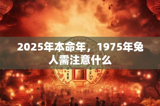 2025年本命年，1975年兔人需注意什么