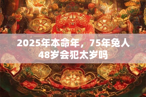 2025年本命年，75年兔人48岁会犯太岁吗