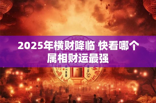 2025年横财降临 快看哪个属相财运最强