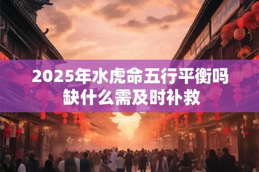 2025年水虎命五行平衡吗 缺什么需及时补救