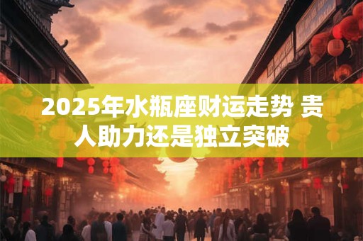 2025年水瓶座财运走势 贵人助力还是独立突破