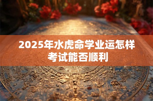 2025年水虎命学业运怎样 考试能否顺利