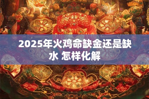 2025年火鸡命缺金还是缺水 怎样化解
