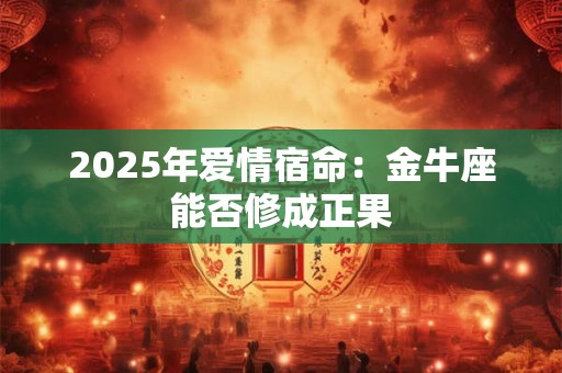 2025年爱情宿命：金牛座能否修成正果