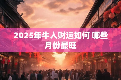 2025年牛人财运如何 哪些月份最旺