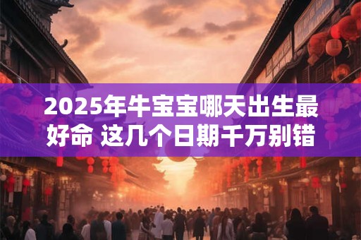 2025年牛宝宝哪天出生最好命 这几个日期千万别错过