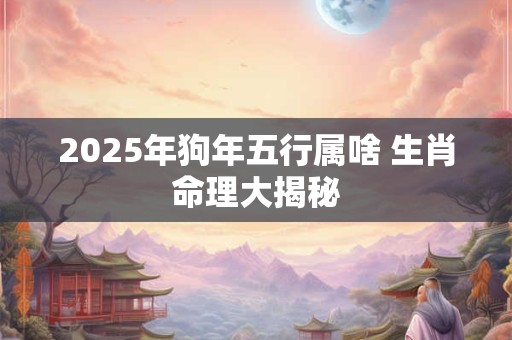 2025年狗年五行属啥 生肖命理大揭秘