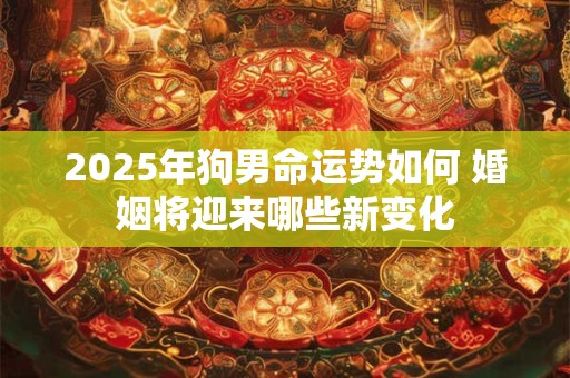 2025年狗男命运势如何 婚姻将迎来哪些新变化