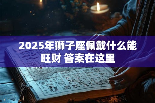 2025年狮子座佩戴什么能旺财 答案在这里