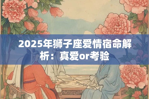 2025年狮子座爱情宿命解析：真爱or考验