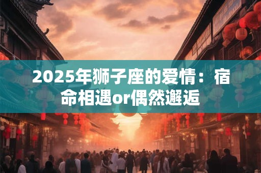 详细阅读:2025年狮子座的爱情:宿命相遇or偶然邂逅 2025年狮子座的爱情:宿命相遇or偶然邂逅