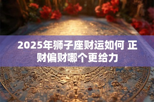 2025年狮子座财运如何 正财偏财哪个更给力