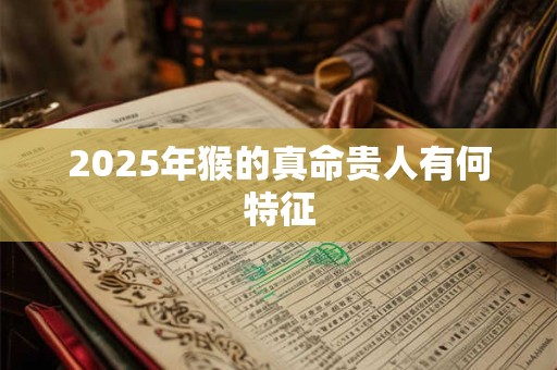 2025年猴的真命贵人有何特征