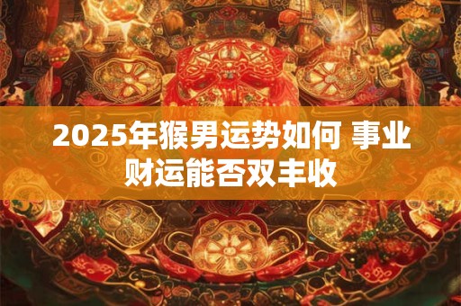 2025年猴男运势如何 事业财运能否双丰收