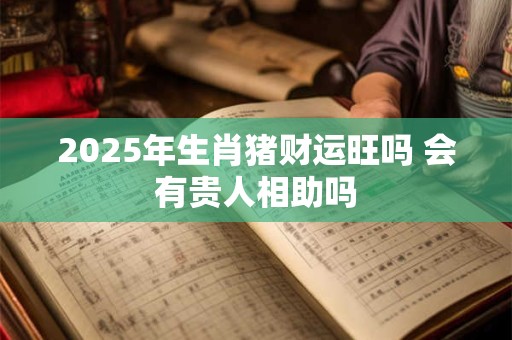 2025年生肖猪财运旺吗 会有贵人相助吗