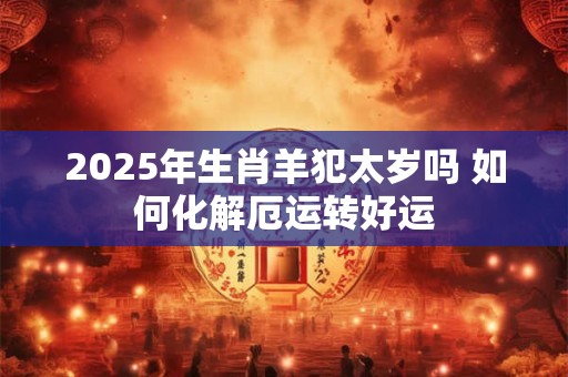 2025年生肖羊犯太岁吗 如何化解厄运转好运