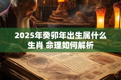 2025年癸卯年出生属什么生肖 命理如何解析