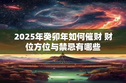 2025年癸卯年如何催财 财位方位与禁忌有哪些