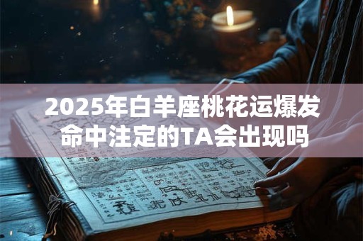2025年白羊座桃花运爆发 命中注定的TA会出现吗