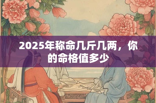 2025年称命几斤几两，你的命格值多少