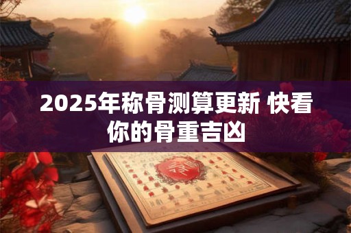 2025年称骨测算更新 快看你的骨重吉凶