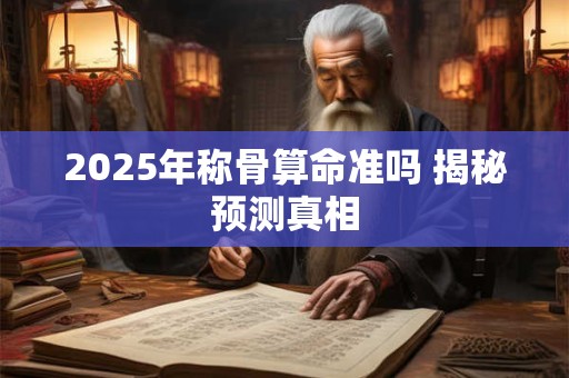 2025年称骨算命准吗 揭秘预测真相 2025年称骨算命准吗 揭秘预测真相