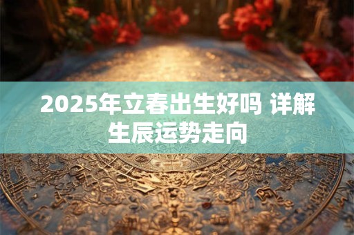 2025年立春出生好吗 详解生辰运势走向
