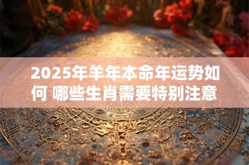2025年羊年本命年运势如何 哪些生肖需要特别注意