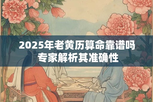 2025年老黄历算命靠谱吗 专家解析其准确性