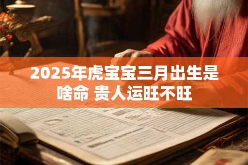 2025年虎宝宝三月出生是啥命 贵人运旺不旺