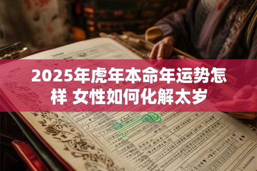 2025年虎年本命年运势怎样 女性如何化解太岁