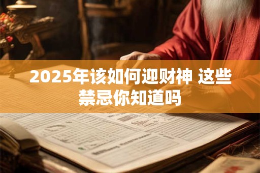 2025年该如何迎财神 这些禁忌你知道吗