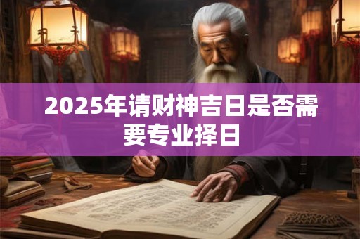 2025年请财神吉日是否需要专业择日