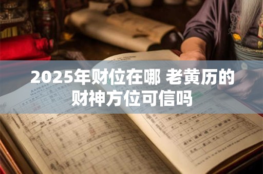 2025年财位在哪 老黄历的财神方位可信吗