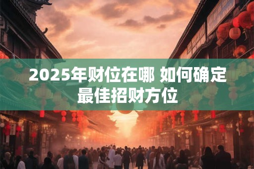 2025年财位在哪 如何确定最佳招财方位