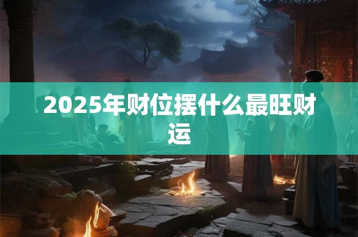 2025年财位摆什么最旺财运