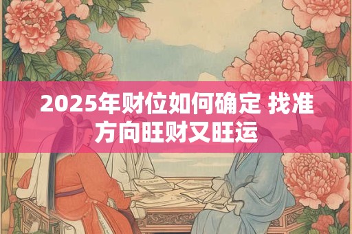 2025年财位如何确定 找准方向旺财又旺运