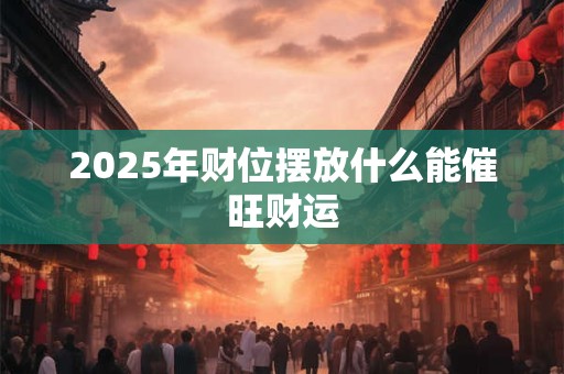 2025年财位摆放什么能催旺财运