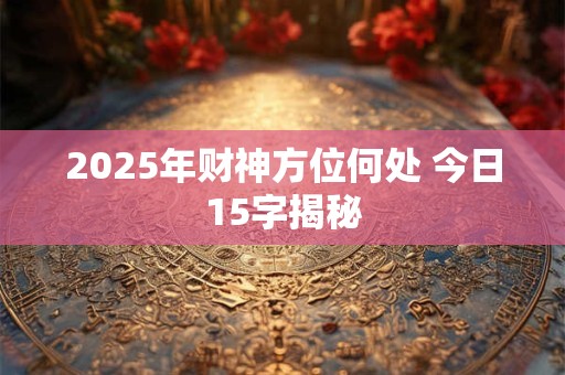 2025年财神方位何处 今日15字揭秘