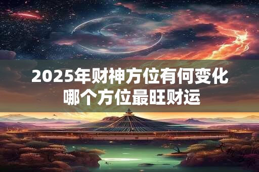 2025年财神方位有何变化 哪个方位最旺财运