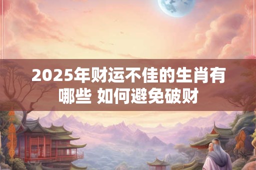 2025年财运不佳的生肖有哪些 如何避免破财