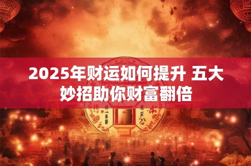 2025年财运如何提升 五大妙招助你财富翻倍