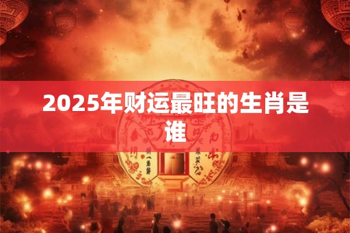 2025年财运最旺的生肖是谁