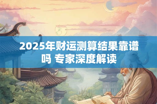 2025年财运测算结果靠谱吗 专家深度解读