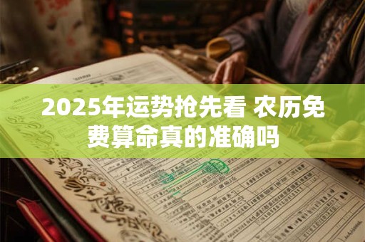 2025年运势抢先看 农历免费算命真的准确吗