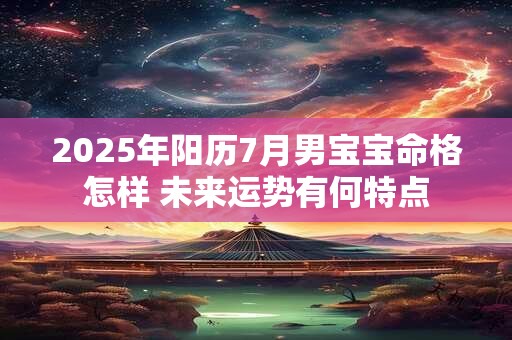 2025年阳历7月男宝宝命格怎样 未来运势有何特点