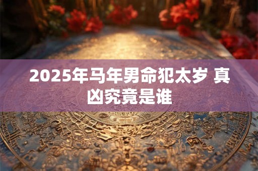 2025年马年男命犯太岁 真凶究竟是谁