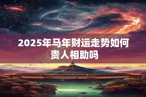 2025年马年财运走势如何 贵人相助吗